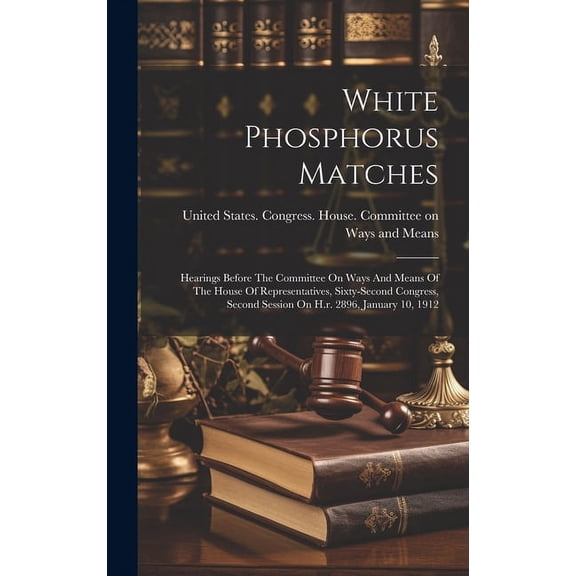 White Phosphorus Matches: Hearings Before The Committee On Ways And Means Of The House Of Representatives, Sixty-second Congress, Second Session On H.r. 2896, January 10, 1912 (Hardcover)
