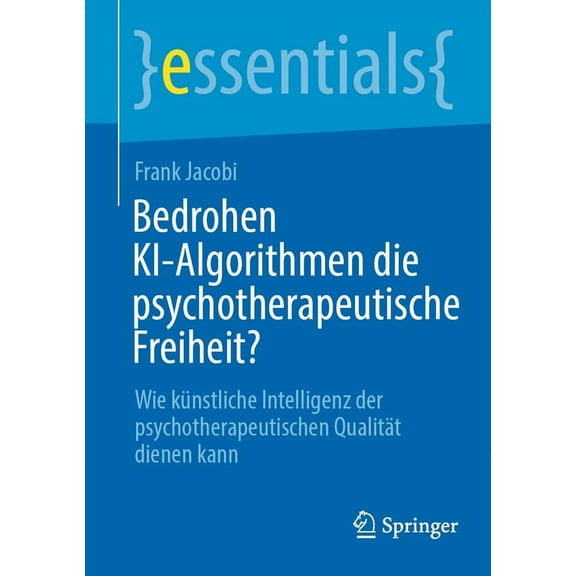 Essentials Bedrohen Ki-Algorithmen Die Psychotherapeutische Freiheit?: Wie Künstliche Intelligenz Der Psychotherapeutischen Qualitä, (Paperback)