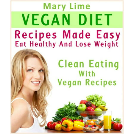 Vegan Diet Recipes Made Easy: Eat Healthy And Lose Weight : Clean Eating With Vegan Recipes -