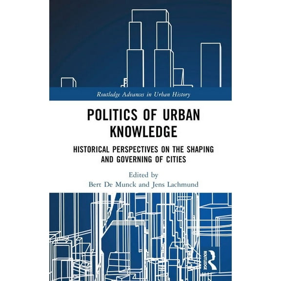 Routledge Advances in Urban History: Politics of Urban Knowledge: Historical Perspectives on the Shaping and Governing of Cities (Hardcover)