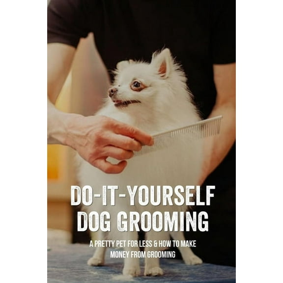 Do-It-Yourself Dog Grooming: A Pretty Pet For Less & How To Make Money From Grooming: Tricks When Trimming Your Dog'S Na, (Paperback)
