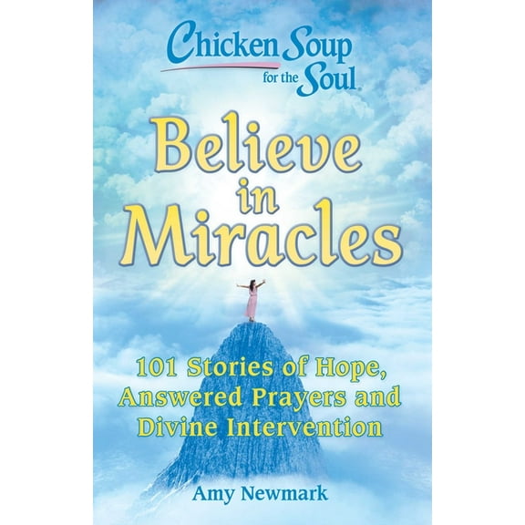 Chicken Soup for the Soul: Believe in Miracles: 101 Stories of Hope, Answered Prayers and Divine Intervention