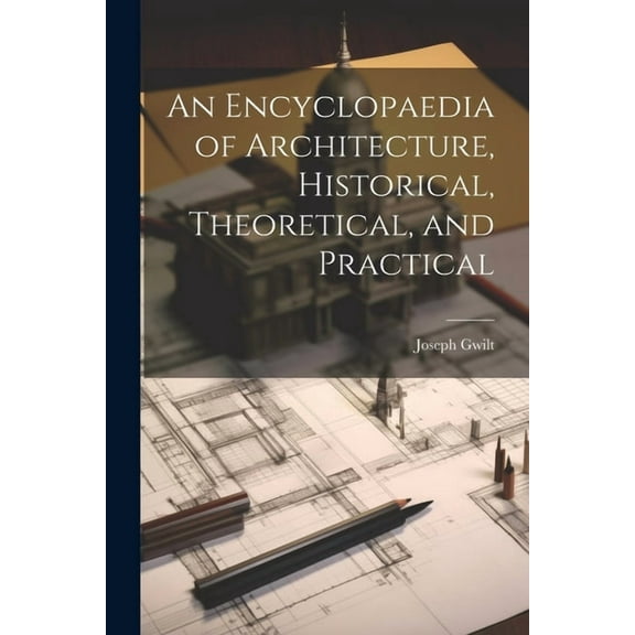 An Encyclopaedia of Architecture, Historical, Theoretical, and Practical (Paperback)