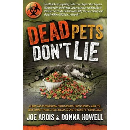 Dead Pets Don't Lie : The Official and Imposing Undercover Report That Exposes What the FDA and Greedy Corporations Are Hiding about Popular Pet
