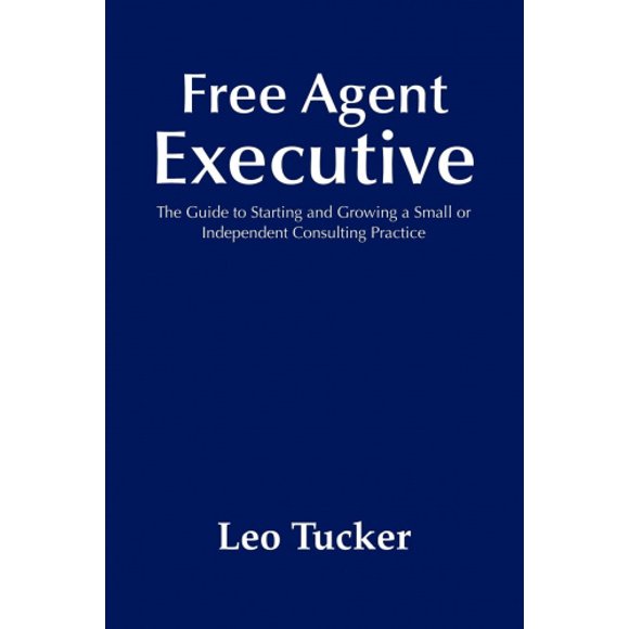 Free Agent Executive: The Guide to Starting and Growing a Small or Independent Consulting Practice