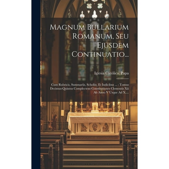 Magnum Bullarium Romanum, Seu Ejusdem Continuatio...: Cum Rubricis, Summariis, Scholiis, Et Indicibus ...: Tomus Decimus-quintus Complectens Constitutiones Clementis Xii Ab Anoo V Usque Ad X.... (Hard