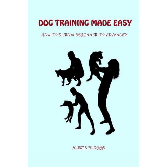 Dog Training Made Easy: How To's From Beginner To Advanced, (Paperback)