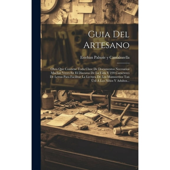 Guia Del Artesano: Obra Que Contiene Toda Clase De Documentos Necesarios Muchas Veces En El Discurso De La Vida Y 220 Caracteres De Letras Para Facilitar La Lectura De Los Manuscritos Tan Útil Á Los N
