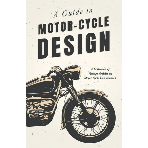 A Guide to Motor-Cycle Design - A Collection of Vintage Articles on Motor Cycle Construction, (Paperback)