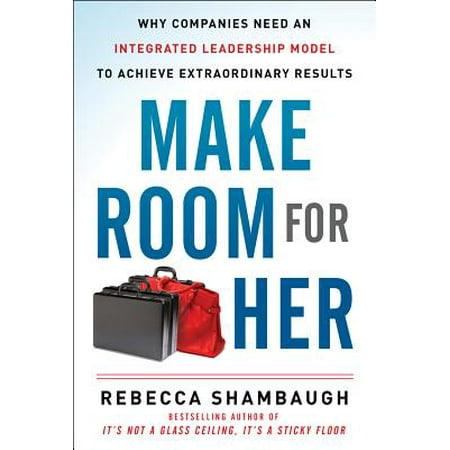 Make Room for Her : Why Companies Need an Integrated Leadership Model to Achieve Extraordinary (Best Companies For Leadership)