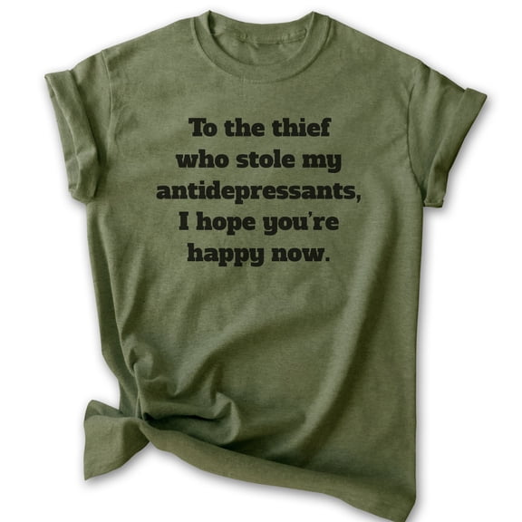To The Thief Who Stole My Antidepressants Shirt, Unisex Women's Men's Shirt, Clever Shirt, Witty Shirt, Heather Military Green, Medium