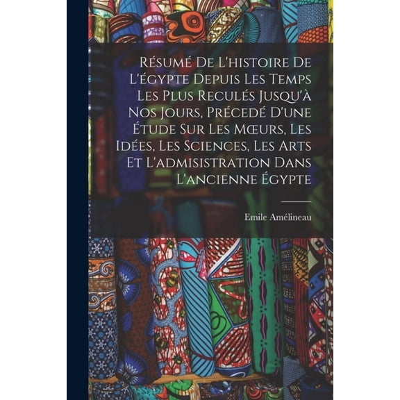 Résumé De L'histoire De L'égypte Depuis Les Temps Les Plus Reculés Jusqu'à Nos Jours, Précedé D'une Étude Sur Les Moeurs, Les Idées, Les Sciences, Les Arts Et L'admisistration Dans L'ancienne Égypte (