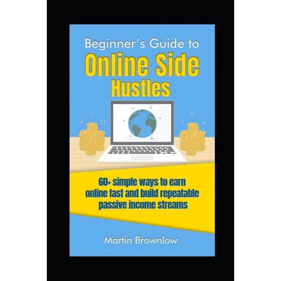 Beginner's Guide to Online Side Hustles: 60 simple ways to earn online fast and build repeatable passive income streams, (Paperback)