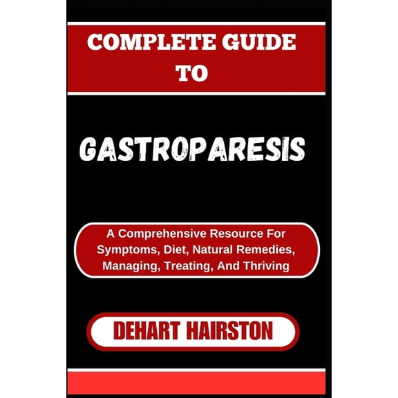 Complete Guide to Gastroparesis: A Comprehensive Resource For Symptoms, Diet, Natural Remedies, Managing, Treating, And , (Paperback)