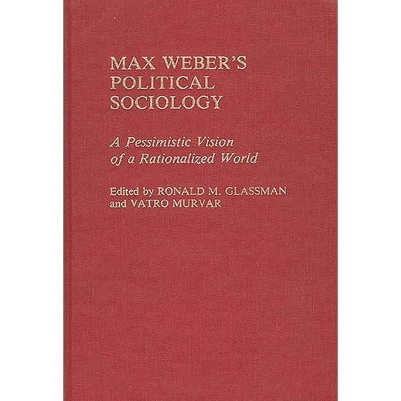 Controversies in Science Max Weber's Political Sociology: A Pessimistic Vision of a Rationalized World, Book 45, (Hardcover)