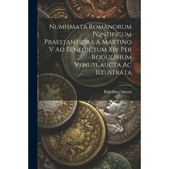 Numismata Romanorum Pontificum Praestantiora A Martino V Ad Benedictum Xiv Per Rodulphum Venuti..aucta Ac Illustrata (Paperback)