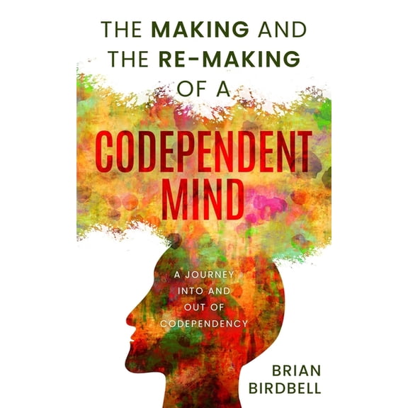 The Making and the Re-Making of a Codependent Mind: A Journey Into and Out of Codependency, (Paperback)