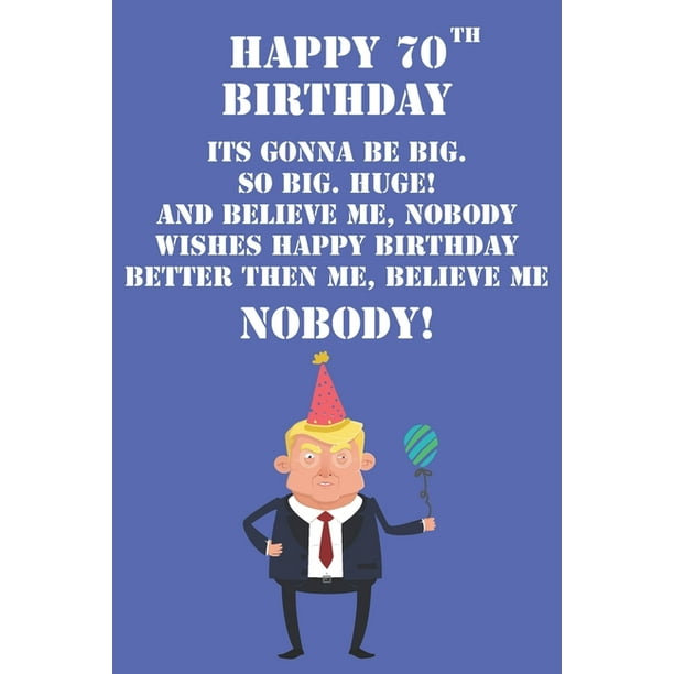 Happy 70th Birthday Wishes Funny Happy 70Th Birthday Its Gonna Be Big So Big Huge And Believe Me Noboby Wishes  Happy Birthday Better Then Me Nobody : Funny Donald Trump 70Th Birthday  Journal / Notebook / Diary