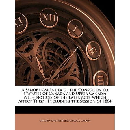 A Synoptical Index of the Consolidated Statutes of Canada and Upper Canada : With Notices of the Later Acts Which Affect Them: Including the Session of