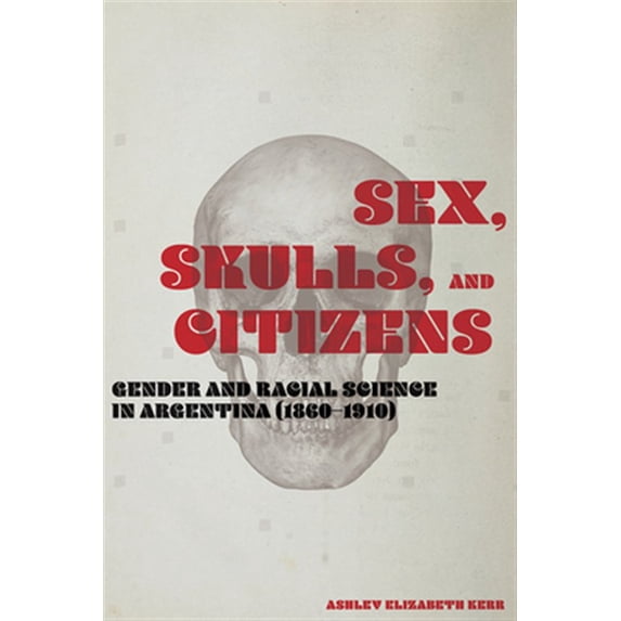 Pre-Owned Sex, Skulls, and Citizens: Gender and Racial Science in Argentina (1860-1910) Paperback