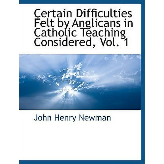 Certain Difficulties Felt by Anglicans in Catholic Teaching Considered, Vol. 1