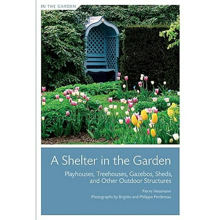 A Shelter in the Garden : Playhouses, Treehouses, Gazebos, Sheds, and Other Outdoor