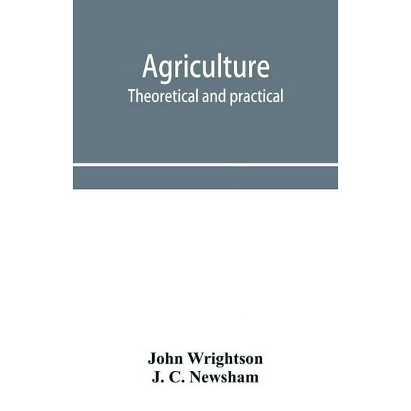 Agriculture, theoretical and practical. A textbook of mixed farming for large and small farmers and for agricultural stu, (Paperback)
