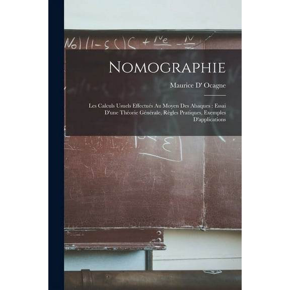 Nomographie: Les Calculs Usuels Effectués Au Moyen Des Abaques: Essai D'une Théorie Générale, Règles Pratiques, Exemples D'applications (Paperback)