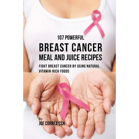 107 Powerful Breast Cancer Meal and Juice Recipes : Fight Breast Cancer by Using Natural Vitamin-Rich