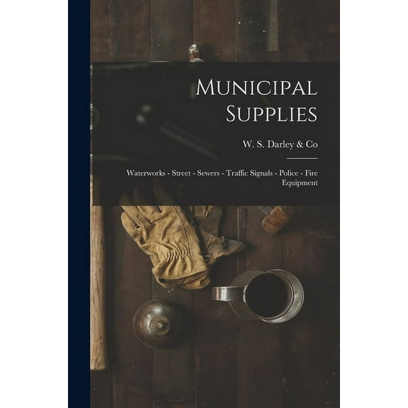 Municipal Supplies: Waterworks - Street - Sewers - Traffic Signals - Police - Fire Equipment, (Paperback)