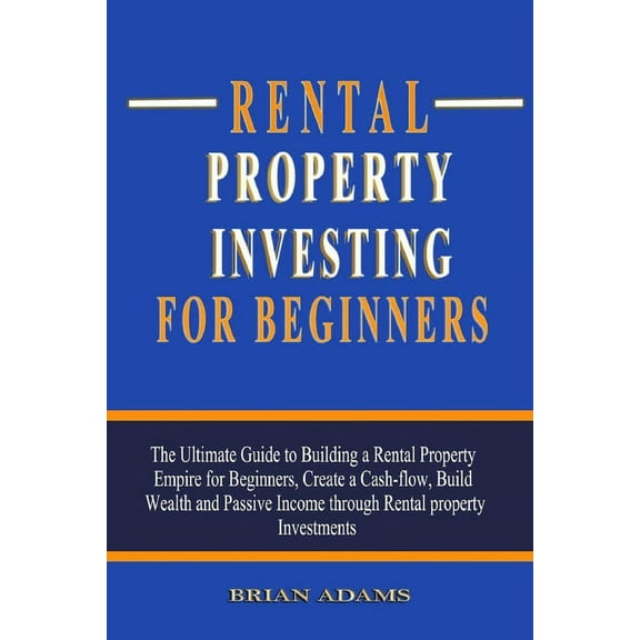 Rental Property Investing For Beginners: The Ultimate Guide to Building a Rental Property Empire for Beginners, Create a Cash-flow, Build Wealth and Passive Income through Rental property Investments