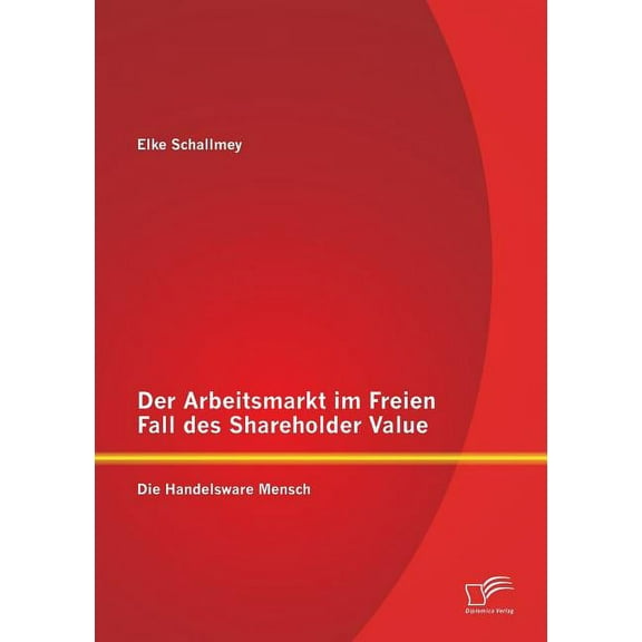 Der Arbeitsmarkt im Freien Fall des Shareholder Value : Die Handelsware Mensch (Paperback)