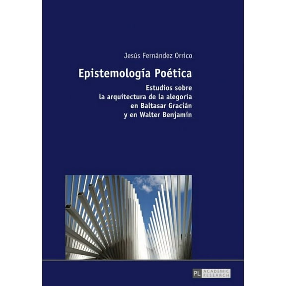 Epistemología Poética: Estudios sobre la arquitectura de la alegoría en Baltasar Gracián y en Walter Benjamin (Hardcover)