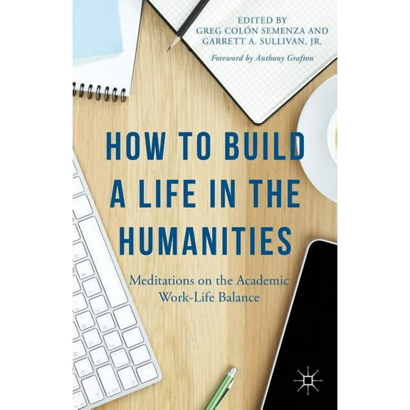 How to Build a Life in the Humanities: Meditations on the Academic Work-Life Balance, (Hardcover)
