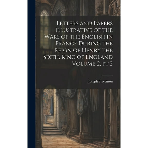 Letters and Papers Illustrative of the Wars of the English in France During the Reign of Henry the Sixth, King of England Volume 2, pt.2 (Hardcover)