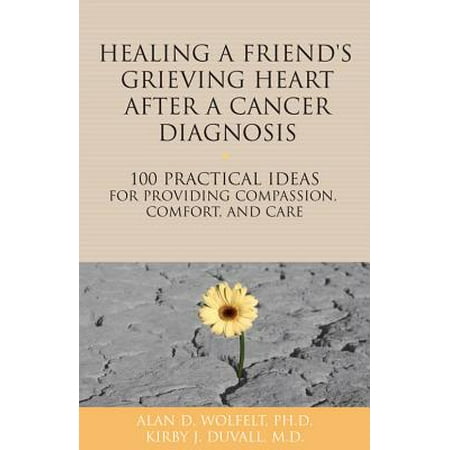 Healing a Friend or Loved One's Grieving Heart After a Cancer Diagnosis : 100 Practical Ideas for Providing Compassion, Comfort, and