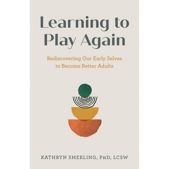 Learning to Play Again: Rediscovering Our Early Selves to Become Better Adults, (Hardcover)