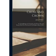 Cross and Crown; or, The Sufferings and Triumphs of the Heroic Men and Women Who Were Persecuted for the Religion of Jesus Christ (Paperback)