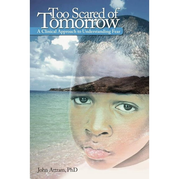 Too Scared of Tomorrow : A Clinical Approach to Understanding Fear