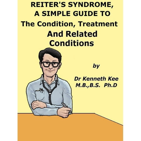 Reiter’s Syndrome, A Simple Guide To The Condition, Treatment And Related Conditions -