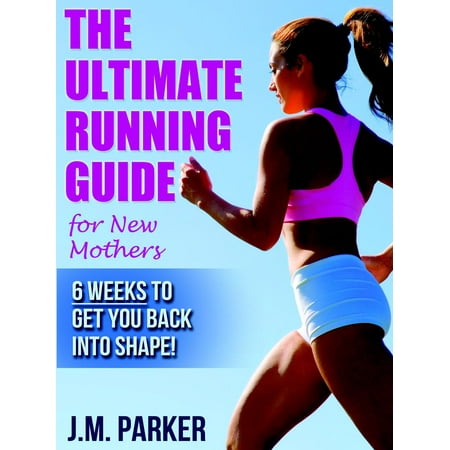 The Ultimate Running Guide for New Mothers: 6 Weeks to Getting Back into Shape and Dropping That Post-Baby Weight! - (The Best Way To Get Back In Shape)