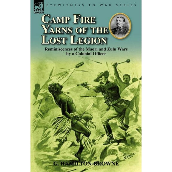 Camp Fire Yarns of the Lost Legion: Reminiscences of the Maori and Zulu Wars by a Colonial Officer