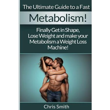 Metabolism - Chris Smith : The Ultimate Guide to a Fast: Finally Get in Shape, Lose Weight and Make Your Metabolism a Weight Loss