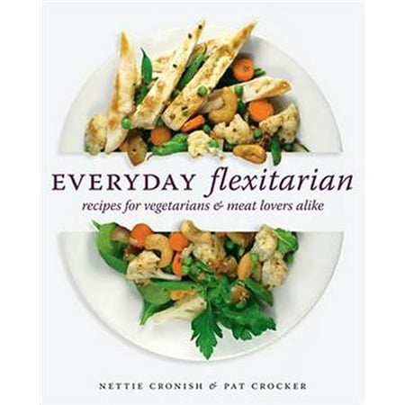 Everyday Flexitarian : Recipes for Vegetarians & Meat Lovers (Best Vegetarian Recipes For Meat Lovers)