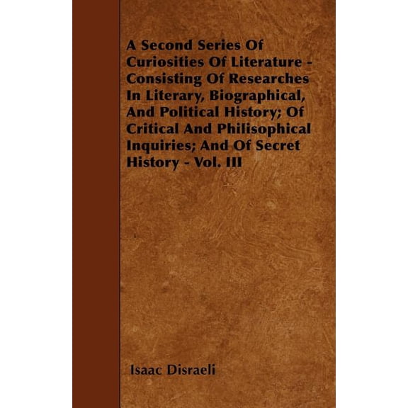 A Second Series Of Curiosities Of Literature - Consisting Of Researches In Literary, Biographical, And Political History; Of Critical And Philisophical Inquiries; And Of Secret History - Vol. III (Pap