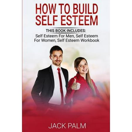 How to Build Self Esteem: This Book Includes - Self Esteem for Men, Self Esteem for Women, Self Esteem Workbook (Assertiveness Training to Stop (Best Way To Build Self Esteem)