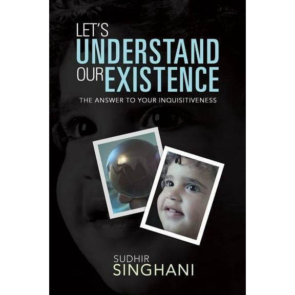 Let's Understand Our Existence : The Answer to Your Inquisitiveness