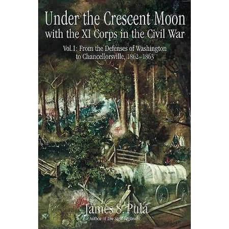 Crescent Moon - Under the Crescent Moon with the XI Corps in the Civil War. Volume 1 : From the Defenses of Washington to Chancellorsville, 1862-1863