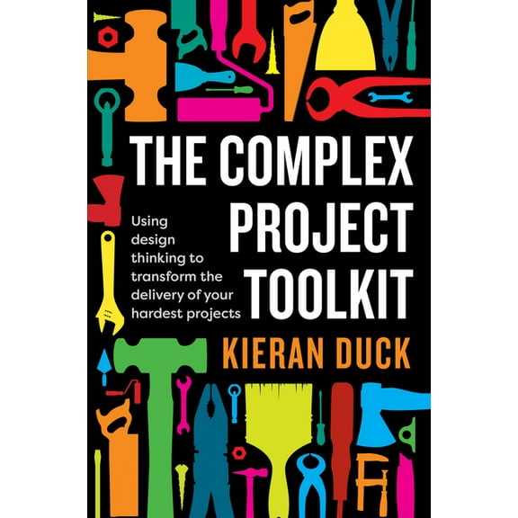 The Complex Project Toolkit: Using Design Thinking to Transform the Delivery of Your Hardest Projects, (Paperback)