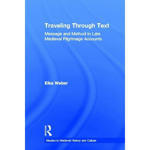 Studies in Medieval History and Culture Traveling Through Text: Message and Method in Late Medieval Pilgrimage Accounts, (Hardcover)